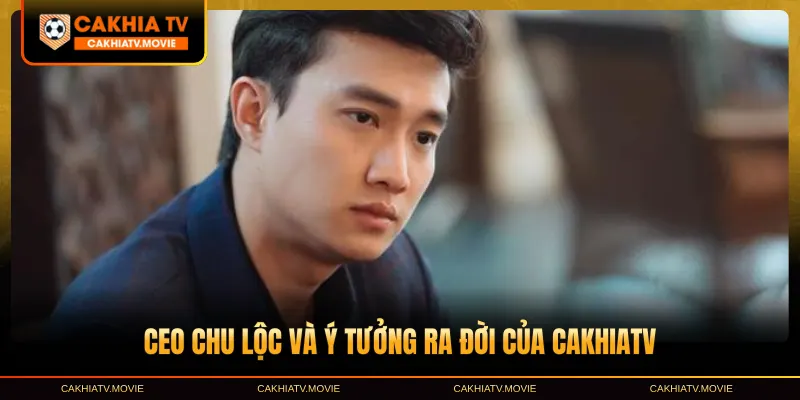 CEO Chu Lộc và ý tưởng ra đời của CakhiaTV